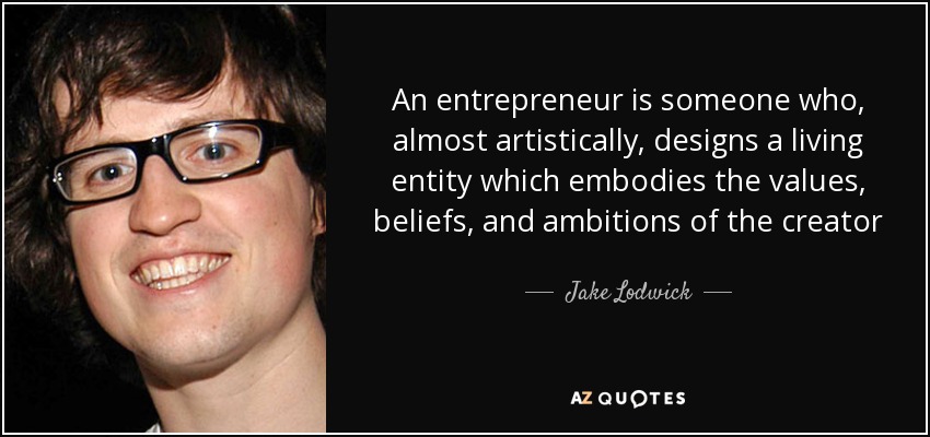 An entrepreneur is someone who, almost artistically, designs a living entity which embodies the values, beliefs, and ambitions of the creator - Jake Lodwick