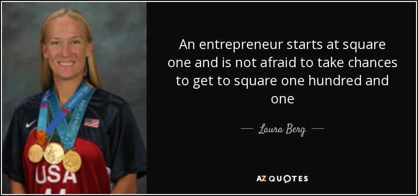 An entrepreneur starts at square one and is not afraid to take chances to get to square one hundred and one - Laura Berg