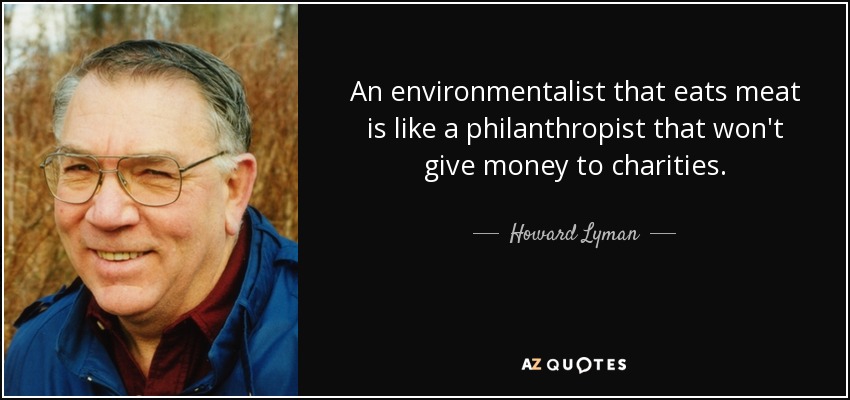 An environmentalist that eats meat is like a philanthropist that won't give money to charities. - Howard Lyman