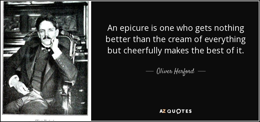 An epicure is one who gets nothing better than the cream of everything but cheerfully makes the best of it. - Oliver Herford