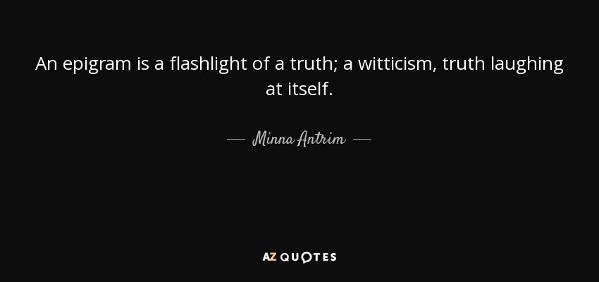 An epigram is a flashlight of a truth; a witticism, truth laughing at itself. - Minna Antrim