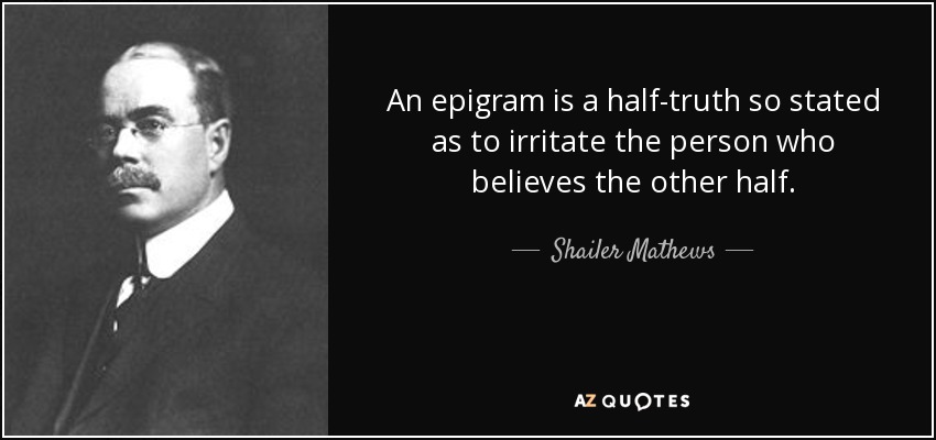 An epigram is a half-truth so stated as to irritate the person who believes the other half. - Shailer Mathews
