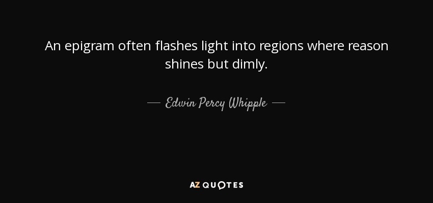 An epigram often flashes light into regions where reason shines but dimly. - Edwin Percy Whipple