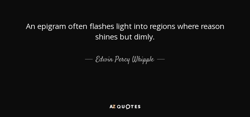 An epigram often flashes light into regions where reason shines but dimly. - Edwin Percy Whipple