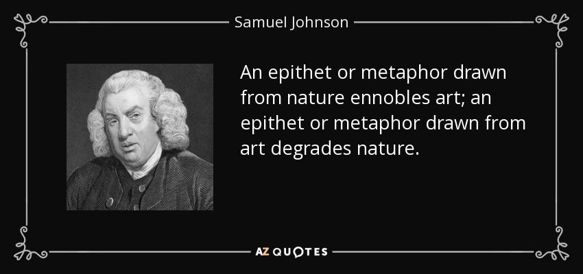 An epithet or metaphor drawn from nature ennobles art; an epithet or metaphor drawn from art degrades nature. - Samuel Johnson