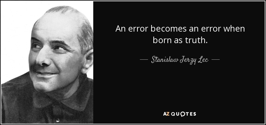 An error becomes an error when born as truth. - Stanislaw Jerzy Lec