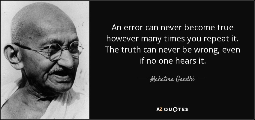 An error can never become true however many times you repeat it. The truth can never be wrong, even if no one hears it. - Mahatma Gandhi