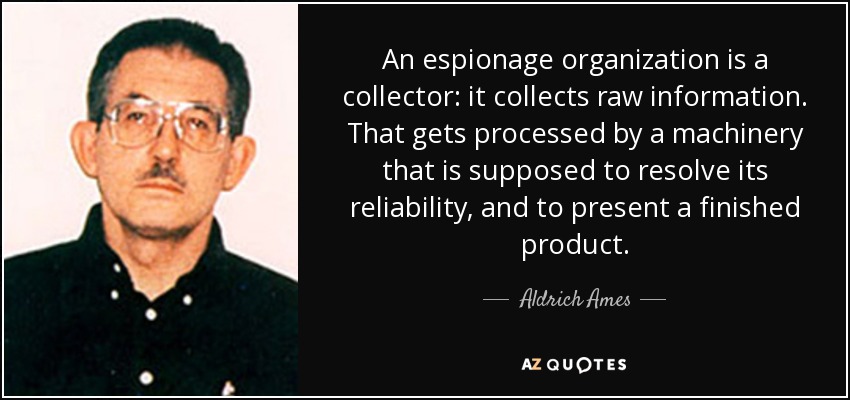 An espionage organization is a collector: it collects raw information. That gets processed by a machinery that is supposed to resolve its reliability, and to present a finished product. - Aldrich Ames