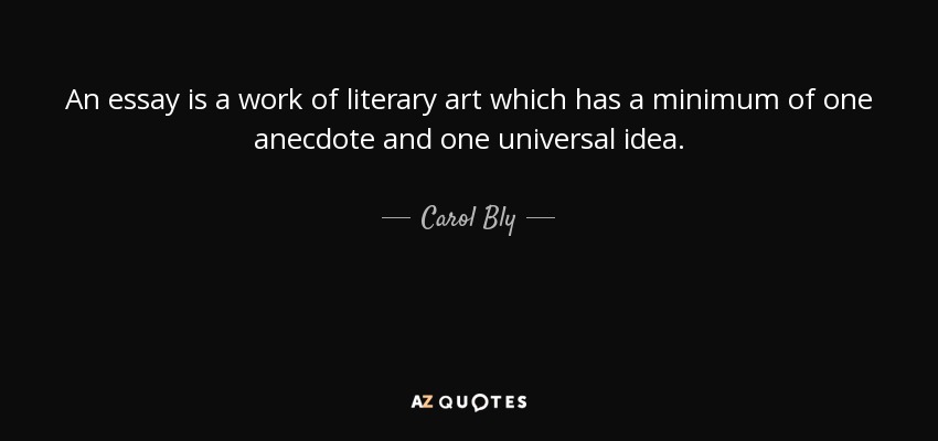 An essay is a work of literary art which has a minimum of one anecdote and one universal idea. - Carol Bly