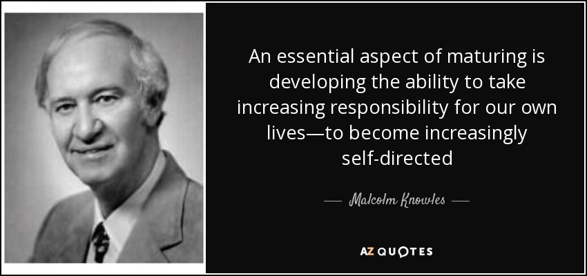 An essential aspect of maturing is developing the ability to take increasing responsibility for our own lives—to become increasingly self-directed - Malcolm Knowles