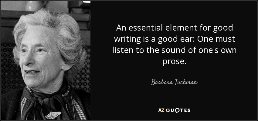 An essential element for good writing is a good ear: One must listen to the sound of one's own prose. - Barbara Tuchman