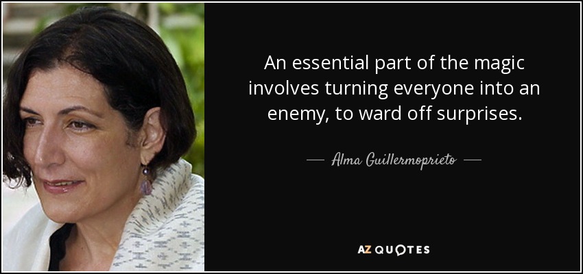 An essential part of the magic involves turning everyone into an enemy, to ward off surprises. - Alma Guillermoprieto