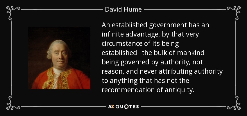 An established government has an infinite advantage, by that very circumstance of its being established--the bulk of mankind being governed by authority, not reason, and never attributing authority to anything that has not the recommendation of antiquity. - David Hume