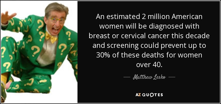 An estimated 2 million American women will be diagnosed with breast or cervical cancer this decade and screening could prevent up to 30% of these deaths for women over 40. - Matthew Lesko