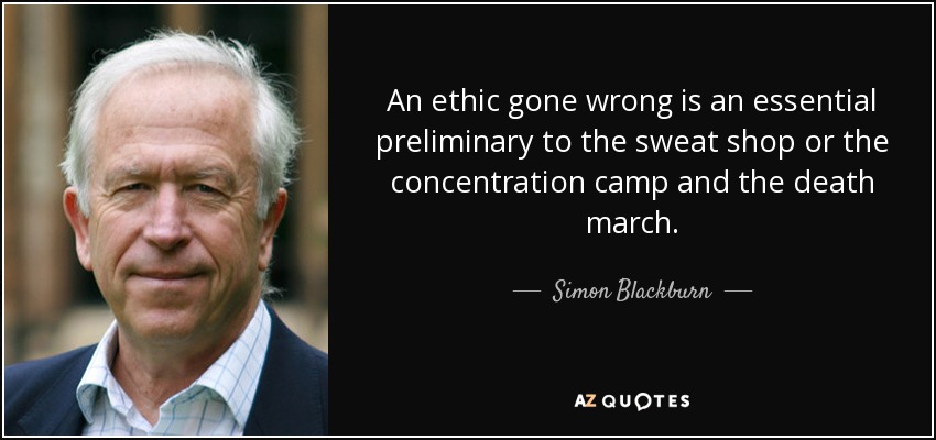 An ethic gone wrong is an essential preliminary to the sweat shop or the concentration camp and the death march. - Simon Blackburn