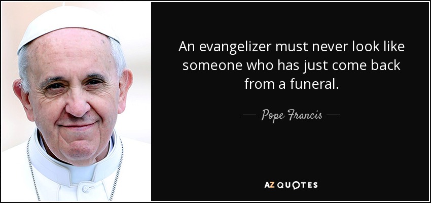 An evangelizer must never look like someone who has just come back from a funeral. - Pope Francis