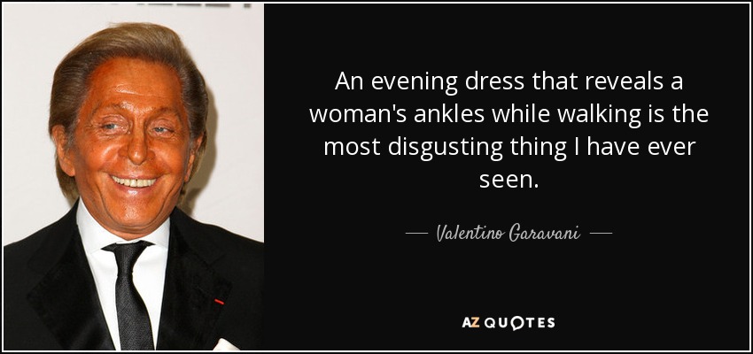 An evening dress that reveals a woman's ankles while walking is the most disgusting thing I have ever seen. - Valentino Garavani