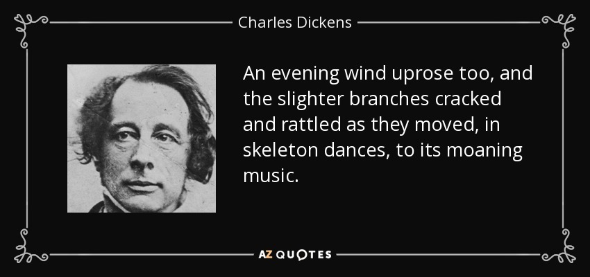 An evening wind uprose too, and the slighter branches cracked and rattled as they moved, in skeleton dances, to its moaning music. - Charles Dickens