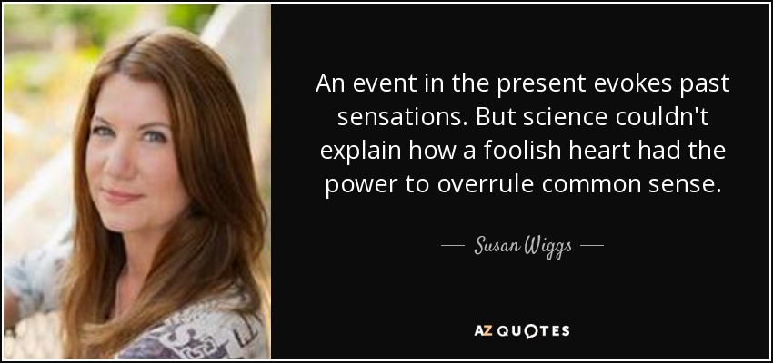An event in the present evokes past sensations. But science couldn't explain how a foolish heart had the power to overrule common sense. - Susan Wiggs