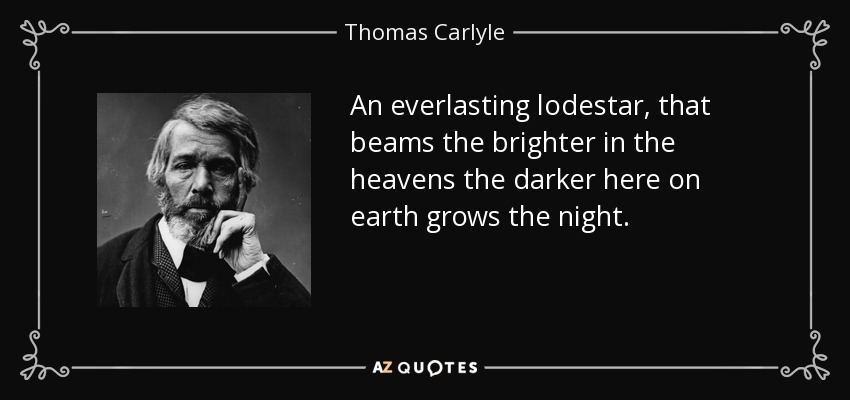 An everlasting lodestar, that beams the brighter in the heavens the darker here on earth grows the night. - Thomas Carlyle