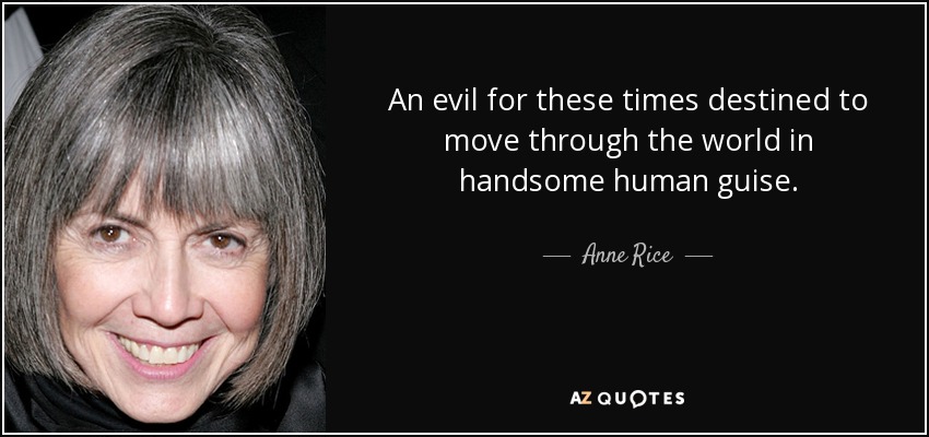 An evil for these times destined to move through the world in handsome human guise. - Anne Rice