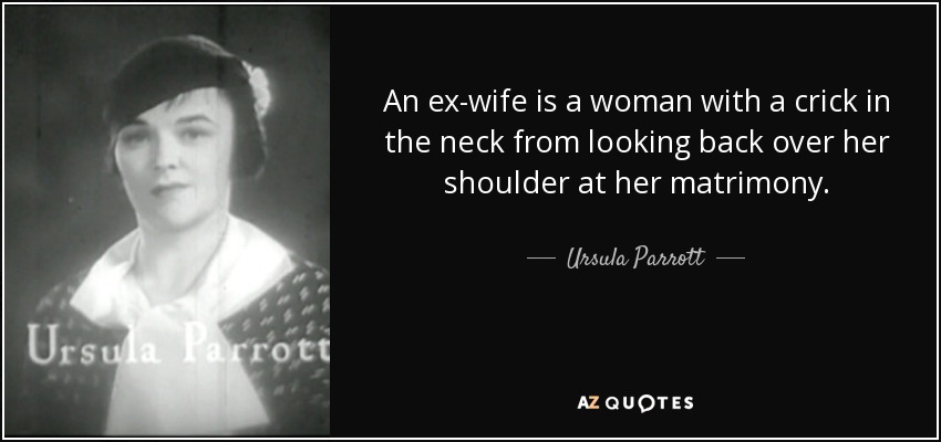 An ex-wife is a woman with a crick in the neck from looking back over her shoulder at her matrimony. - Ursula Parrott