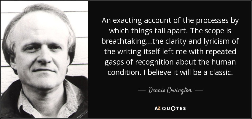 An exacting account of the processes by which things fall apart. The scope is breathtaking...the clarity and lyricism of the writing itself left me with repeated gasps of recognition about the human condition. I believe it will be a classic. - Dennis Covington