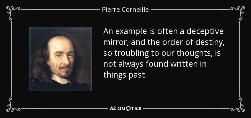An example is often a deceptive mirror, and the order of destiny, so troubling to our thoughts, is not always found written in things past - Pierre Corneille