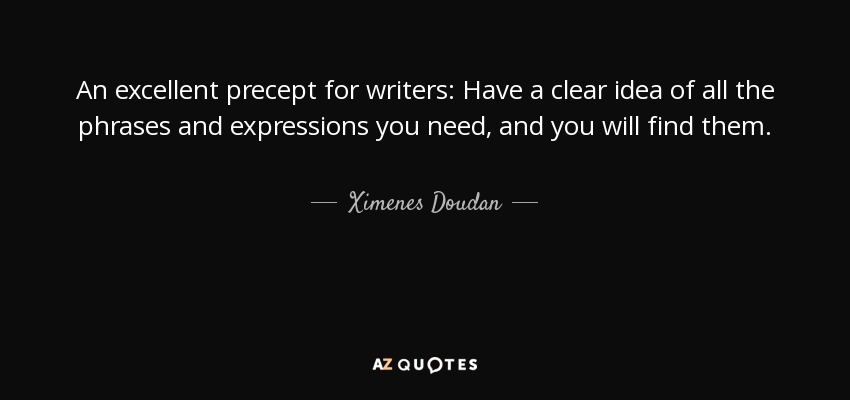 An excellent precept for writers: Have a clear idea of all the phrases and expressions you need, and you will find them. - Ximenes Doudan