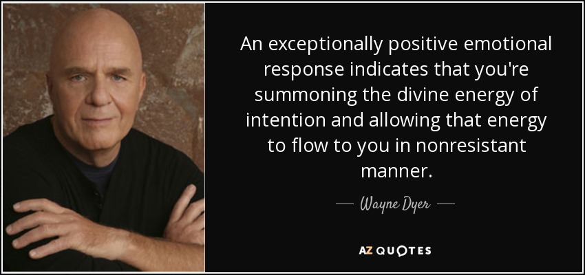 An exceptionally positive emotional response indicates that you're summoning the divine energy of intention and allowing that energy to flow to you in nonresistant manner. - Wayne Dyer