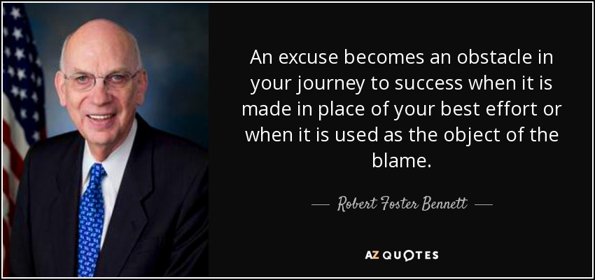 An excuse becomes an obstacle in your journey to success when it is made in place of your best effort or when it is used as the object of the blame. - Robert Foster Bennett