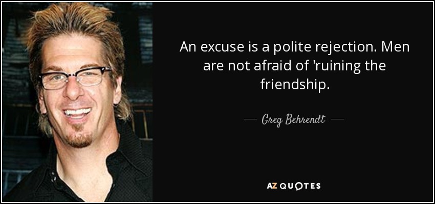 An excuse is a polite rejection. Men are not afraid of 'ruining the friendship. - Greg Behrendt