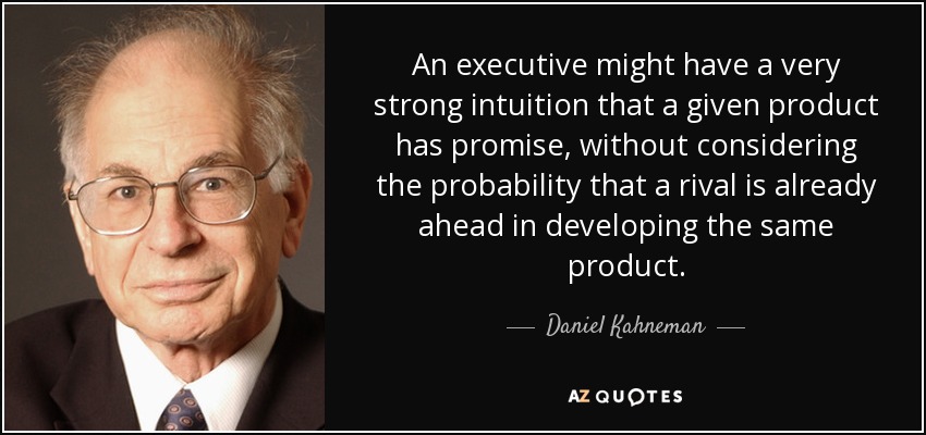 An executive might have a very strong intuition that a given product has promise, without considering the probability that a rival is already ahead in developing the same product. - Daniel Kahneman