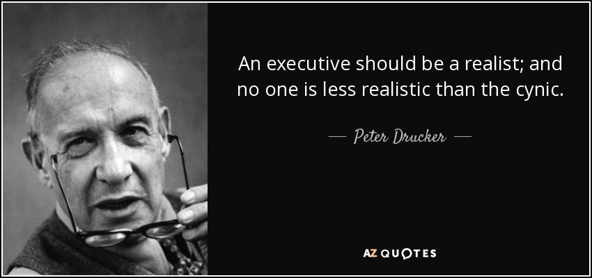 An executive should be a realist; and no one is less realistic than the cynic. - Peter Drucker
