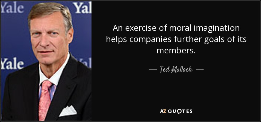 An exercise of moral imagination helps companies further goals of its members. - Ted Malloch