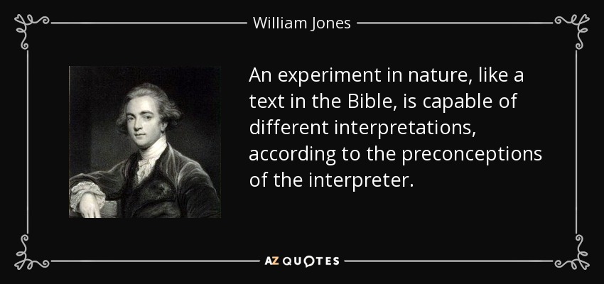 An experiment in nature, like a text in the Bible, is capable of different interpretations, according to the preconceptions of the interpreter. - William Jones