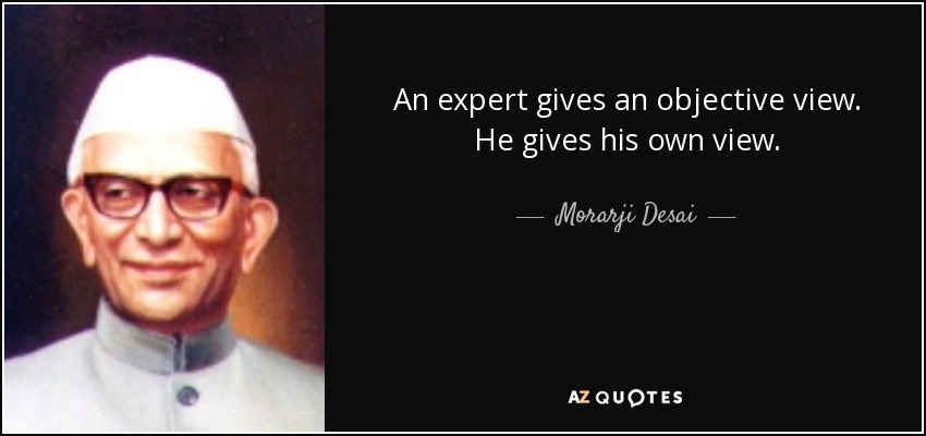 An expert gives an objective view. He gives his own view. - Morarji Desai