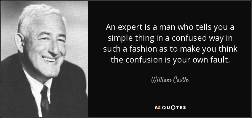 An expert is a man who tells you a simple thing in a confused way in such a fashion as to make you think the confusion is your own fault. - William Castle