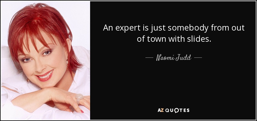 An expert is just somebody from out of town with slides. - Naomi Judd