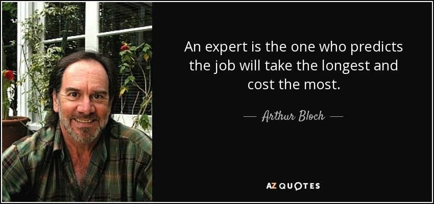 An expert is the one who predicts the job will take the longest and cost the most. - Arthur Bloch