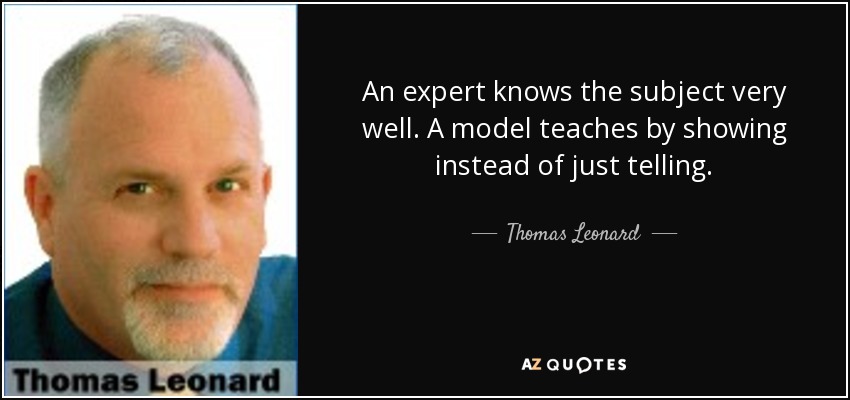 An expert knows the subject very well. A model teaches by showing instead of just telling. - Thomas Leonard