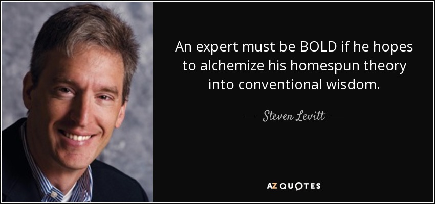 An expert must be BOLD if he hopes to alchemize his homespun theory into conventional wisdom. - Steven Levitt