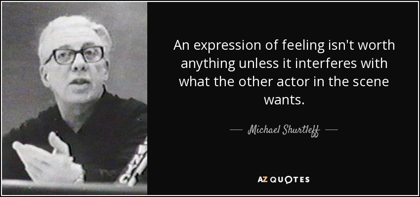 An expression of feeling isn't worth anything unless it interferes with what the other actor in the scene wants. - Michael Shurtleff