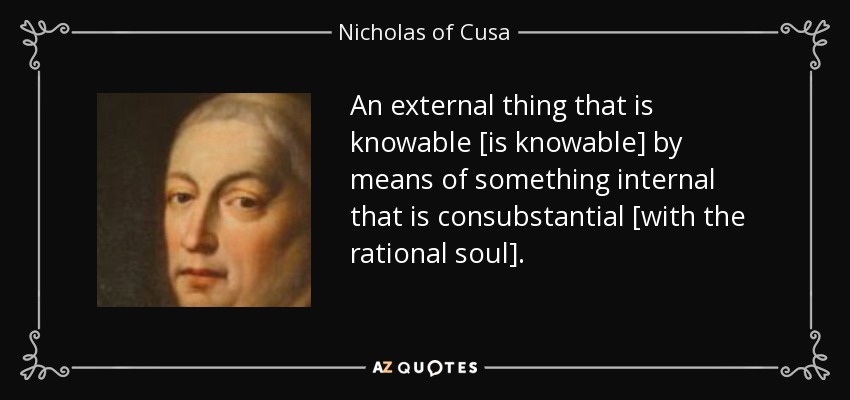 An external thing that is knowable [is knowable] by means of something internal that is consubstantial [with the rational soul]. - Nicholas of Cusa