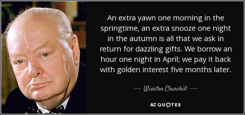 An extra yawn one morning in the springtime, an extra snooze one night in the autumn is all that we ask in return for dazzling gifts. We borrow an hour one night in April; we pay it back with golden interest five months later. - Winston Churchill