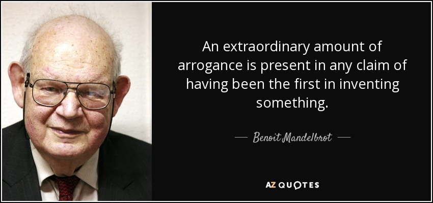 An extraordinary amount of arrogance is present in any claim of having been the first in inventing something. - Benoit Mandelbrot