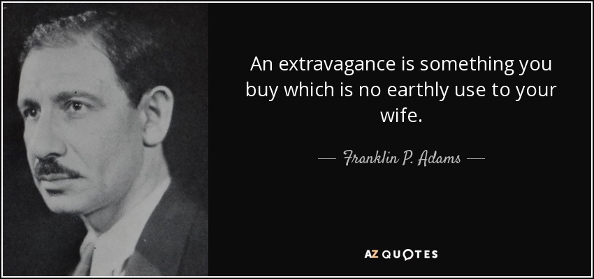 An extravagance is something you buy which is no earthly use to your wife. - Franklin P. Adams