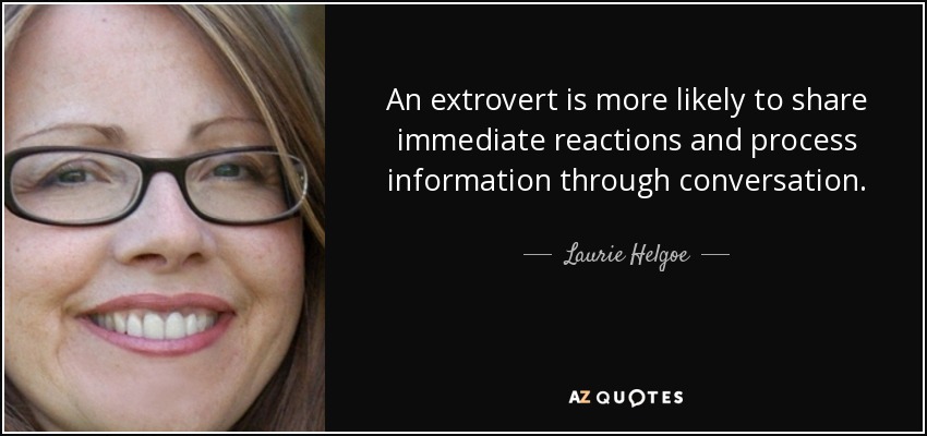 An extrovert is more likely to share immediate reactions and process information through conversation. - Laurie Helgoe