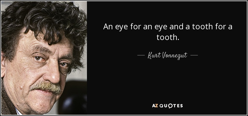 An eye for an eye and a tooth for a tooth. - Kurt Vonnegut