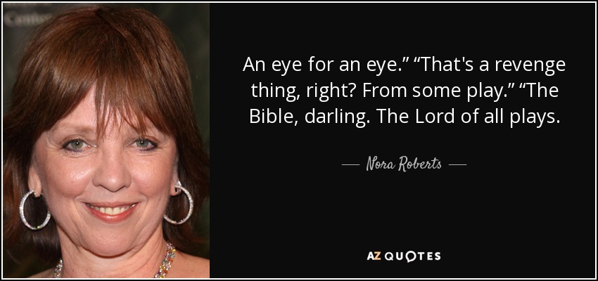 An eye for an eye.” “That's a revenge thing, right? From some play.” “The Bible, darling. The Lord of all plays. - Nora Roberts